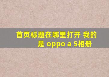 首页标题在哪里打开 我的是 oppo a 5相册